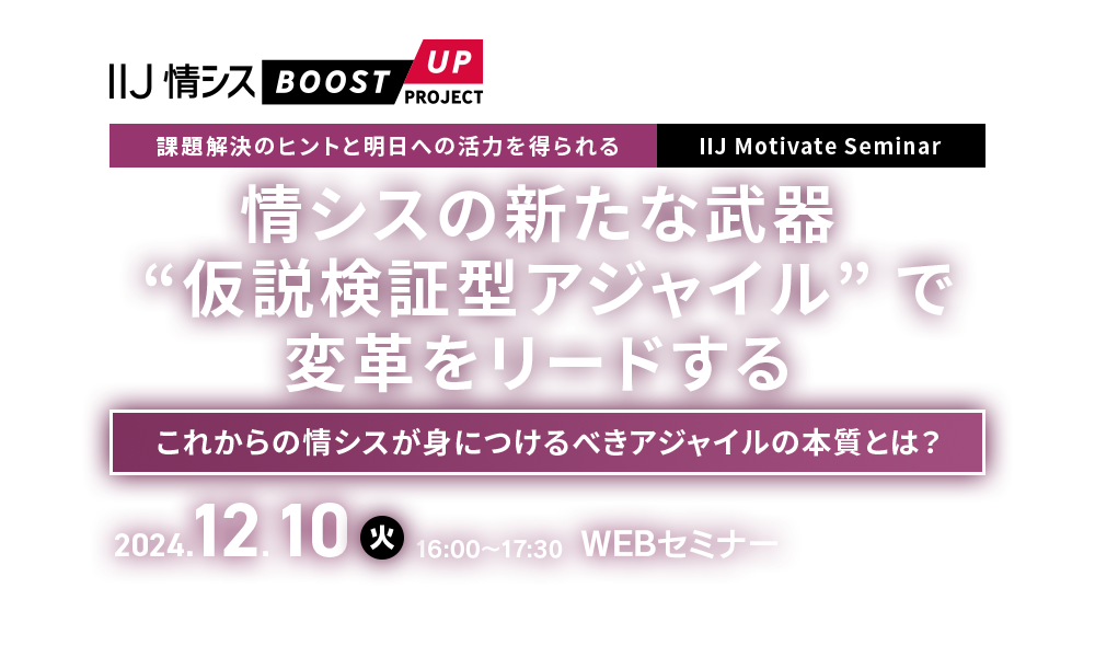 【課題解決のヒントと明日への活力を得られる IIJ Motivate Seminar】情シスの新たな武器 “仮説検証型アジャイル” で変革をリードする～これからの情シスが身につけるべきアジャイルの本質とは？～