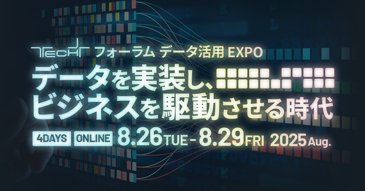 TECH+ フォーラム データ活用 EXPO 2025 Aug. データを実装し、ビジネスを駆動させる時代
