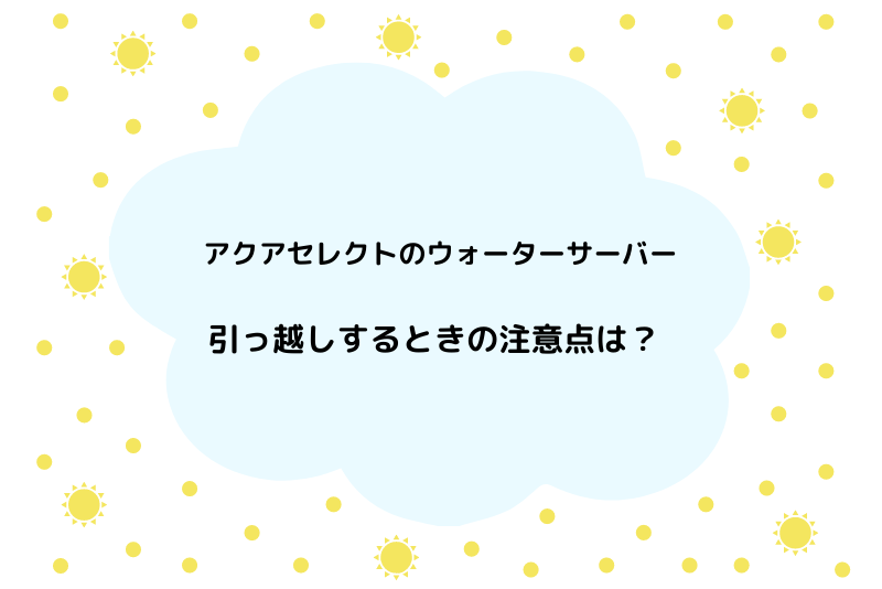 アクアセレクトのウォーターサーバーの引っ越し手続き総まとめ ウォーターサーバー比較