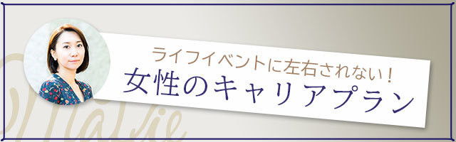 ライフイベントに左右されない!女性のキャリアプラン 第4回 目指すキャリアへ確実に進むために、そのための「選択肢」を知ること