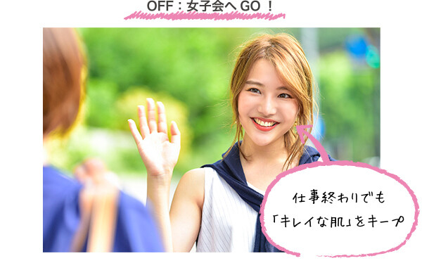 OFF：女子会へGO！ 仕事終わりでも 「キレイな肌」をキープ