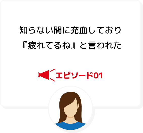 エピソード01 知らない間に充血しており『疲れてるね』と言われた