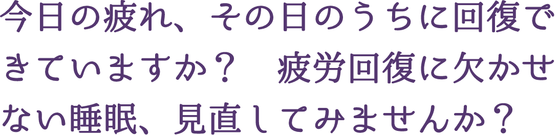 今日の疲れ、その日のうちに回復できていますか？　疲労回復に欠かせない睡眠、見直してみませんか？