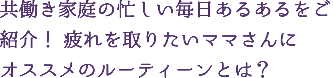共働き家庭の忙しい毎日あるあるをご紹介！ 疲れを取りたいママさんにオススメのルーティーンとは？
