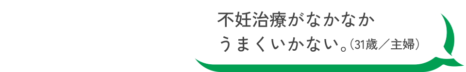 不妊治療がなかなかうまくいかない。（31歳／主婦）