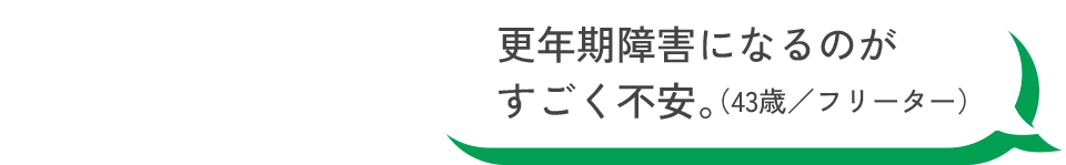 更年期障害になるのがすごく不安。（43歳／フリーター）